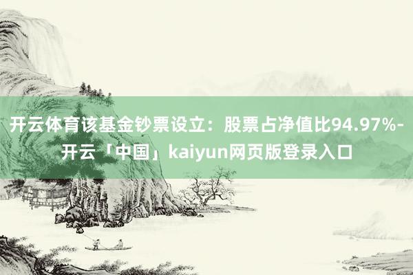 开云体育该基金钞票设立：股票占净值比94.97%-开云「中国」kaiyun网页版登录入口