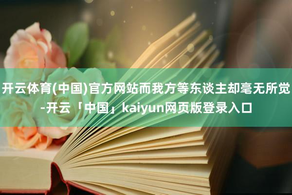 开云体育(中国)官方网站而我方等东谈主却毫无所觉-开云「中国」kaiyun网页版登录入口