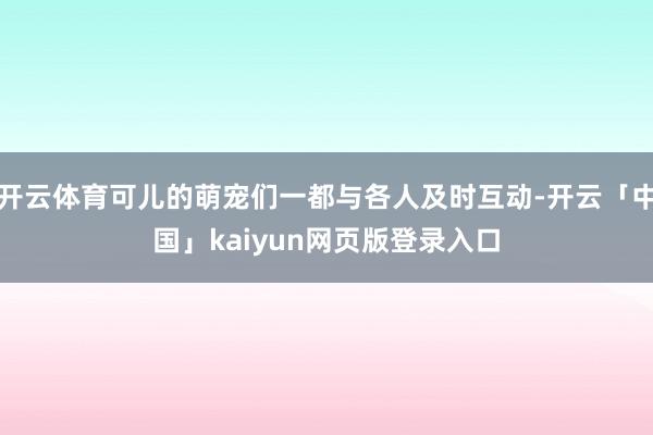 开云体育可儿的萌宠们一都与各人及时互动-开云「中国」kaiyun网页版登录入口