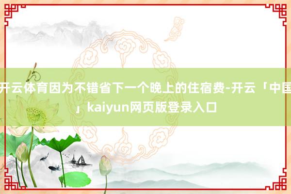 开云体育因为不错省下一个晚上的住宿费-开云「中国」kaiyun网页版登录入口