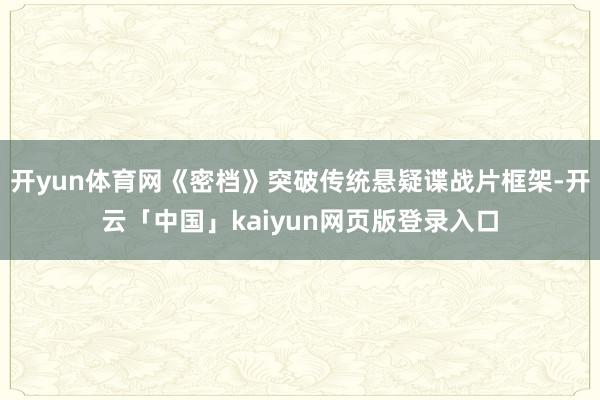 开yun体育网《密档》突破传统悬疑谍战片框架-开云「中国」kaiyun网页版登录入口