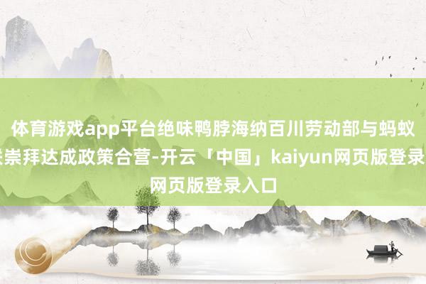体育游戏app平台绝味鸭脖海纳百川劳动部与蚂蚁商联崇拜达成政策合营-开云「中国」kaiyun网页版登录入口