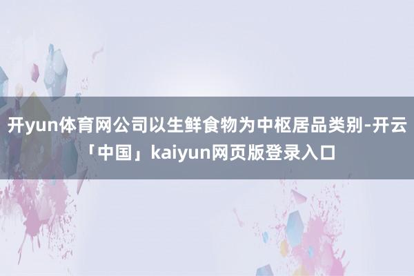 开yun体育网公司以生鲜食物为中枢居品类别-开云「中国」kaiyun网页版登录入口