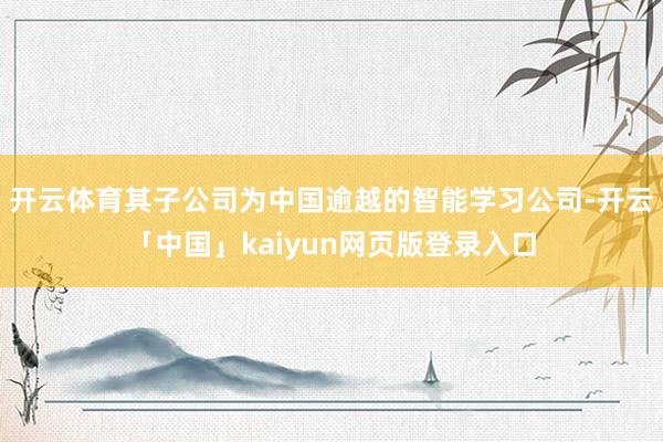 开云体育其子公司为中国逾越的智能学习公司-开云「中国」kaiyun网页版登录入口