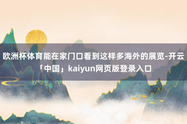 欧洲杯体育能在家门口看到这样多海外的展览-开云「中国」kaiyun网页版登录入口