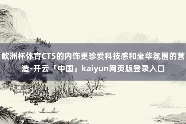 欧洲杯体育CT5的内饰更珍爱科技感和豪华氛围的营造-开云「中国」kaiyun网页版登录入口