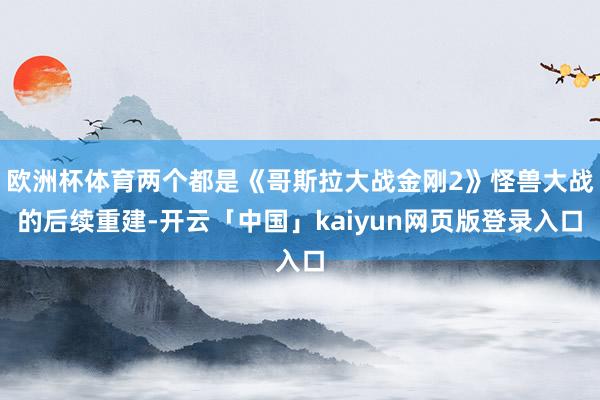 欧洲杯体育两个都是《哥斯拉大战金刚2》怪兽大战的后续重建-开云「中国」kaiyun网页版登录入口