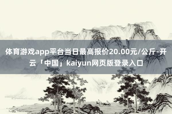 体育游戏app平台当日最高报价20.00元/公斤-开云「中国」kaiyun网页版登录入口