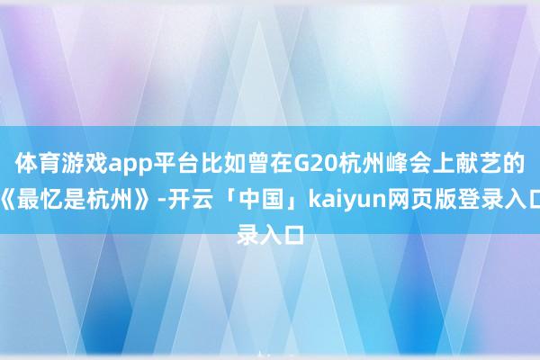 体育游戏app平台比如曾在G20杭州峰会上献艺的《最忆是杭州》-开云「中国」kaiyun网页版登录入口