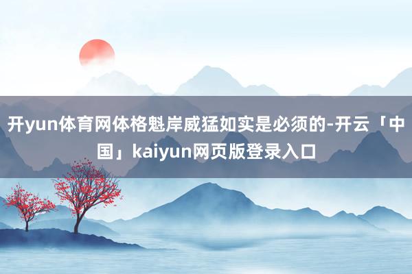 开yun体育网体格魁岸威猛如实是必须的-开云「中国」kaiyun网页版登录入口