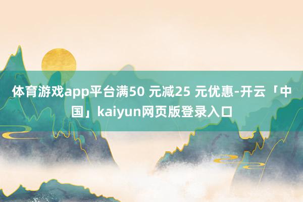 体育游戏app平台满50 元减25 元优惠-开云「中国」kaiyun网页版登录入口