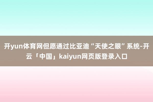 开yun体育网但愿通过比亚迪“天使之眼”系统-开云「中国」kaiyun网页版登录入口