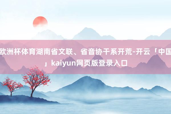 欧洲杯体育湖南省文联、省音协干系开荒-开云「中国」kaiyun网页版登录入口