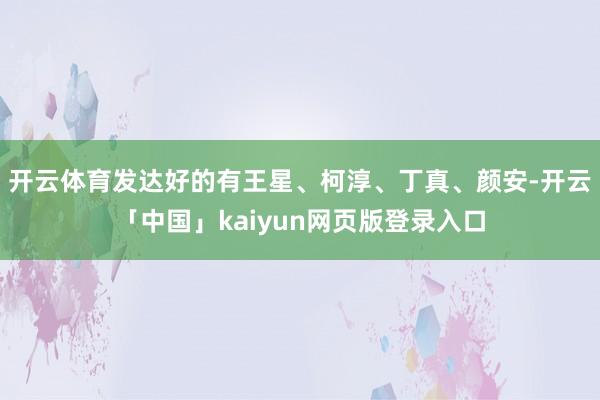 开云体育发达好的有王星、柯淳、丁真、颜安-开云「中国」kaiyun网页版登录入口