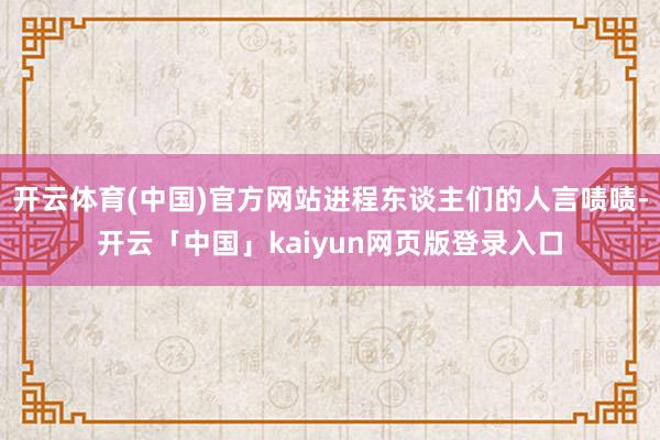开云体育(中国)官方网站进程东谈主们的人言啧啧-开云「中国」kaiyun网页版登录入口