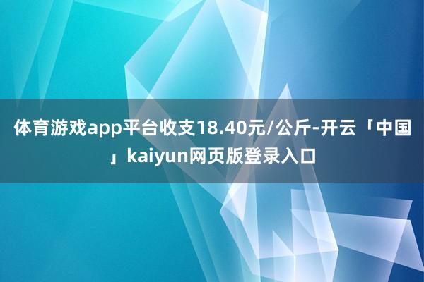 体育游戏app平台收支18.40元/公斤-开云「中国」kaiyun网页版登录入口