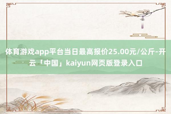 体育游戏app平台当日最高报价25.00元/公斤-开云「中国」kaiyun网页版登录入口
