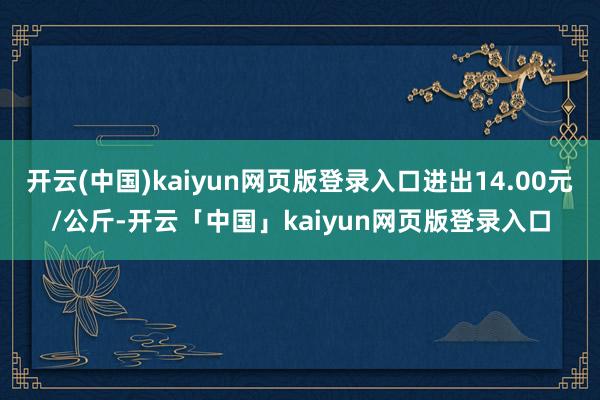开云(中国)kaiyun网页版登录入口进出14.00元/公斤-开云「中国」kaiyun网页版登录入口
