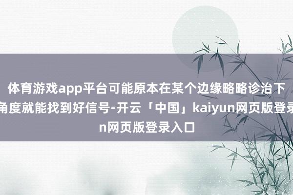 体育游戏app平台可能原本在某个边缘略略诊治下手机角度就能找到好信号-开云「中国」kaiyun网页版登录入口