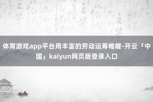 体育游戏app平台用丰富的劳动运筹帷幄-开云「中国」kaiyun网页版登录入口