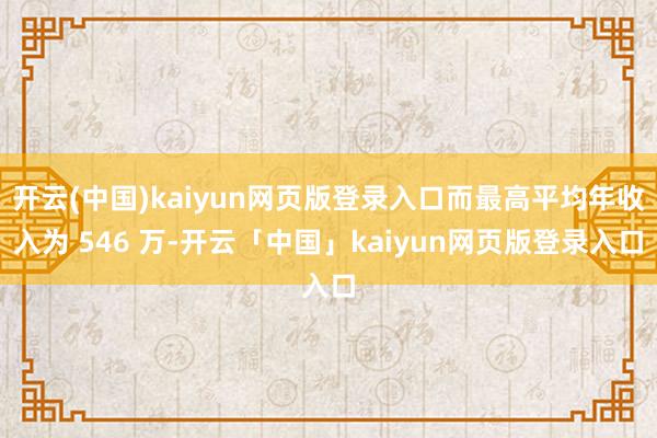 开云(中国)kaiyun网页版登录入口而最高平均年收入为 546 万-开云「中国」kaiyun网页版登录入口