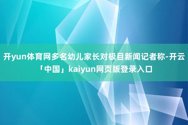 开yun体育网多名幼儿家长对极目新闻记者称-开云「中国」kaiyun网页版登录入口