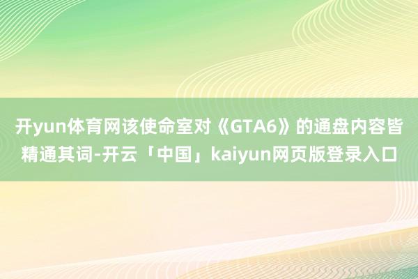 开yun体育网该使命室对《GTA6》的通盘内容皆精通其词-开云「中国」kaiyun网页版登录入口