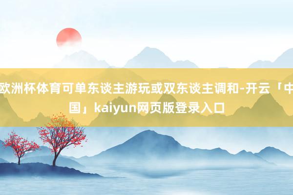 欧洲杯体育可单东谈主游玩或双东谈主调和-开云「中国」kaiyun网页版登录入口