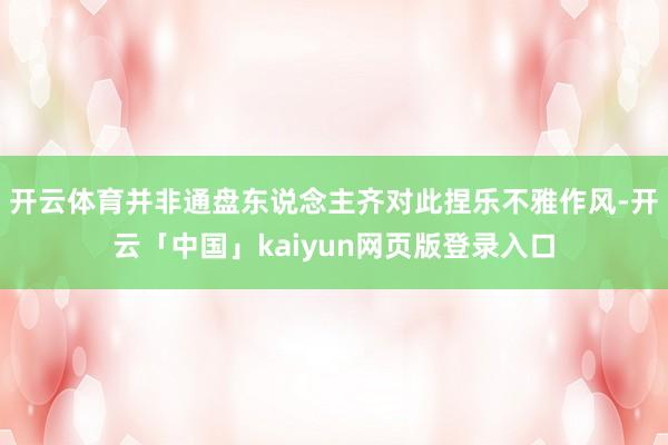 开云体育并非通盘东说念主齐对此捏乐不雅作风-开云「中国」kaiyun网页版登录入口