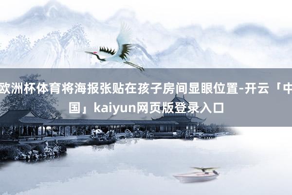 欧洲杯体育将海报张贴在孩子房间显眼位置-开云「中国」kaiyun网页版登录入口