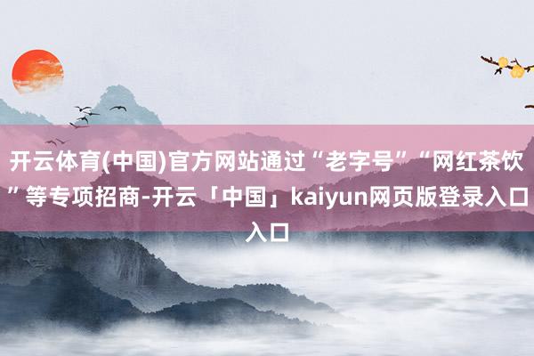 开云体育(中国)官方网站通过“老字号”“网红茶饮”等专项招商-开云「中国」kaiyun网页版登录入口
