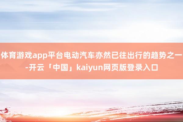 体育游戏app平台电动汽车亦然已往出行的趋势之一-开云「中国」kaiyun网页版登录入口