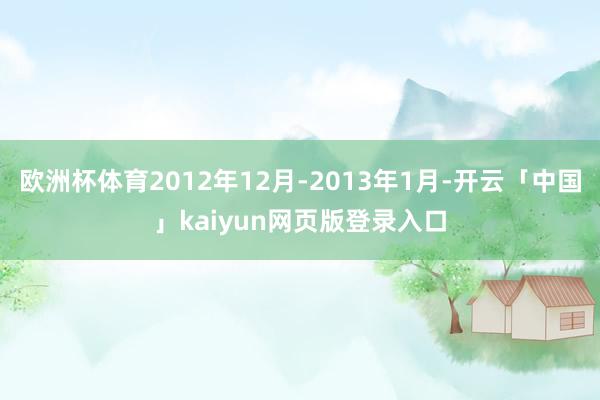 欧洲杯体育2012年12月-2013年1月-开云「中国」kaiyun网页版登录入口