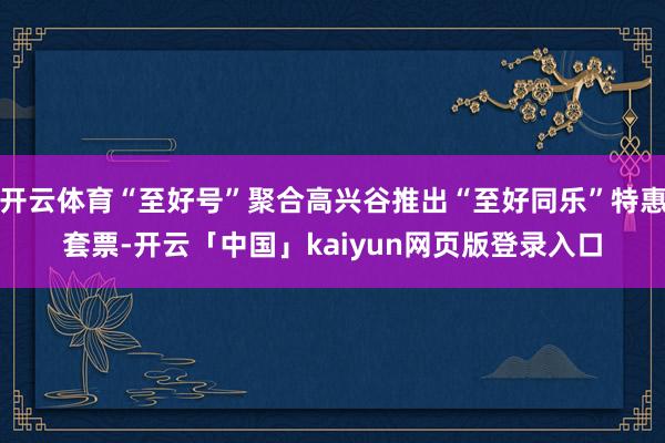 开云体育“至好号”聚合高兴谷推出“至好同乐”特惠套票-开云「中国」kaiyun网页版登录入口