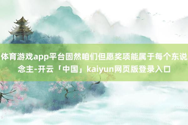 体育游戏app平台固然咱们但愿奖项能属于每个东说念主-开云「中国」kaiyun网页版登录入口