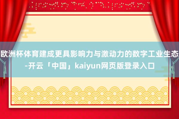 欧洲杯体育建成更具影响力与激动力的数字工业生态-开云「中国」kaiyun网页版登录入口