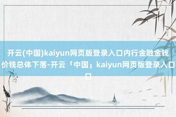 开云(中国)kaiyun网页版登录入口内行金融金钱价钱总体下落-开云「中国」kaiyun网页版登录入口