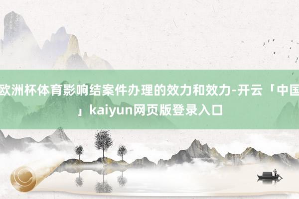 欧洲杯体育影响结案件办理的效力和效力-开云「中国」kaiyun网页版登录入口