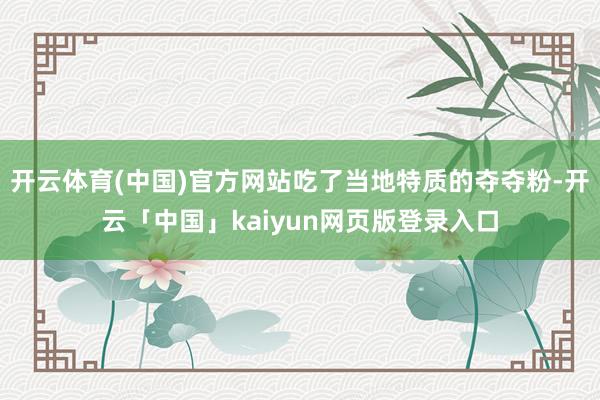 开云体育(中国)官方网站吃了当地特质的夺夺粉-开云「中国」kaiyun网页版登录入口