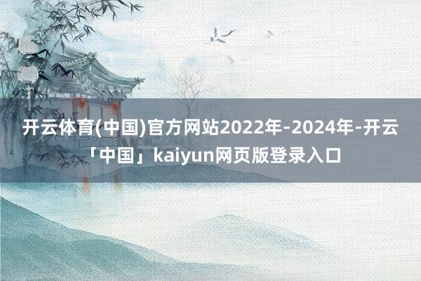 开云体育(中国)官方网站2022年-2024年-开云「中国」kaiyun网页版登录入口