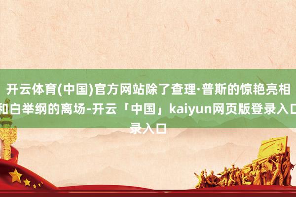 开云体育(中国)官方网站除了查理·普斯的惊艳亮相和白举纲的离场-开云「中国」kaiyun网页版登录入口