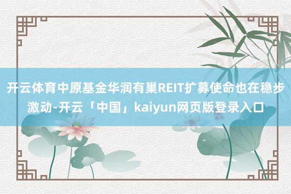 开云体育中原基金华润有巢REIT扩募使命也在稳步激动-开云「中国」kaiyun网页版登录入口