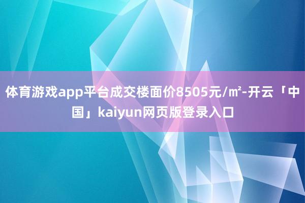 体育游戏app平台成交楼面价8505元/㎡-开云「中国」kaiyun网页版登录入口