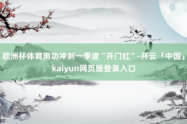 欧洲杯体育用功冲刺一季度“开门红”-开云「中国」kaiyun网页版登录入口
