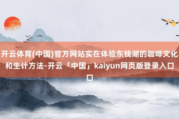 开云体育(中国)官方网站实在体验东钱湖的咖啡文化和生计方法-开云「中国」kaiyun网页版登录入口