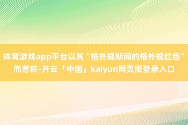 体育游戏app平台以其“格外规期间的格外规红色”而著称-开云「中国」kaiyun网页版登录入口