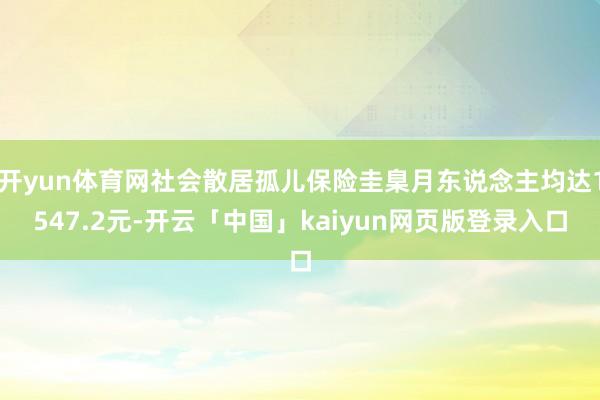 开yun体育网社会散居孤儿保险圭臬月东说念主均达1547.2元-开云「中国」kaiyun网页版登录入口