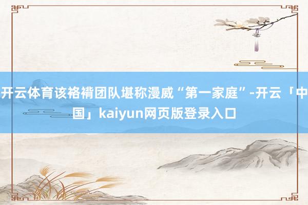 开云体育该袼褙团队堪称漫威“第一家庭”-开云「中国」kaiyun网页版登录入口
