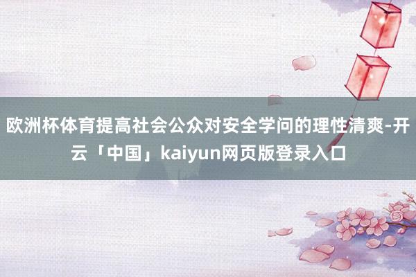 欧洲杯体育提高社会公众对安全学问的理性清爽-开云「中国」kaiyun网页版登录入口