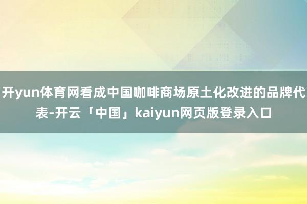 开yun体育网看成中国咖啡商场原土化改进的品牌代表-开云「中国」kaiyun网页版登录入口
